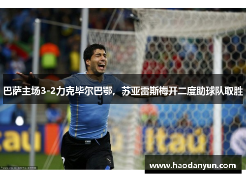 巴萨主场3-2力克毕尔巴鄂，苏亚雷斯梅开二度助球队取胜