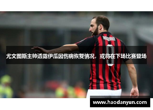 尤文图斯主帅透露伊瓜因伤病恢复情况，或将在下场比赛登场