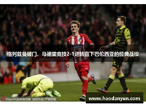 格列兹曼破门，马德里竞技2-1逆转赢下巴伦西亚的经典战役