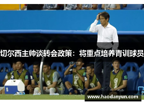 切尔西主帅谈转会政策：将重点培养青训球员