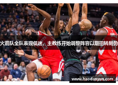 火箭队全队表现低迷，主教练开始调整阵容以期扭转局势