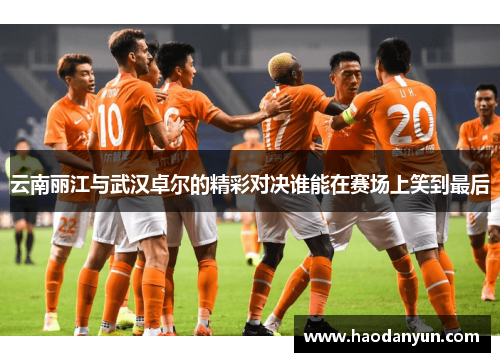 云南丽江与武汉卓尔的精彩对决谁能在赛场上笑到最后