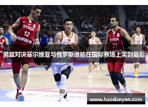 男篮对决塞尔维亚与俄罗斯谁能在国际赛场上笑到最后