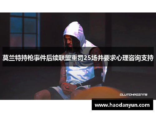 莫兰特持枪事件后续联盟重罚25场并要求心理咨询支持