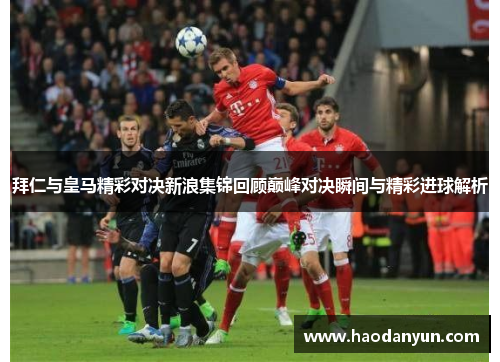 拜仁与皇马精彩对决新浪集锦回顾巅峰对决瞬间与精彩进球解析