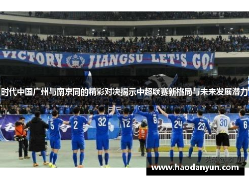 时代中国广州与南京同的精彩对决揭示中超联赛新格局与未来发展潜力