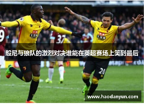 般尼与狼队的激烈对决谁能在英超赛场上笑到最后