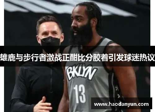 雄鹿与步行者激战正酣比分胶着引发球迷热议