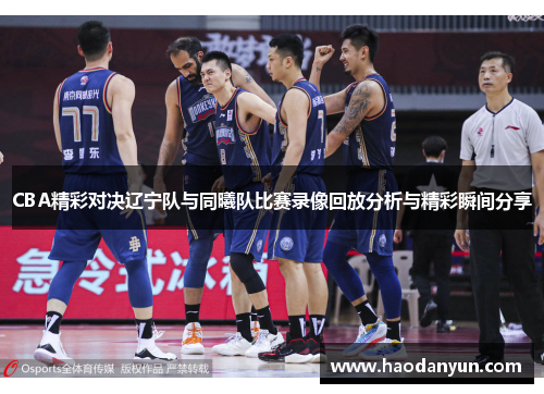 CBA精彩对决辽宁队与同曦队比赛录像回放分析与精彩瞬间分享